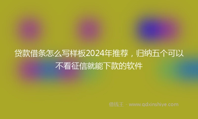 贷款借条怎么写样板2024年推荐，归纳五个可以不看征信就能下款的软件