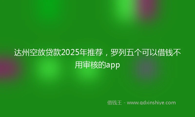 达州空放贷款2025年推荐，罗列五个可以借钱不用审核的app