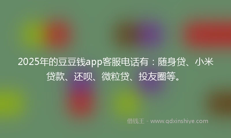 2025年的豆豆钱app客服电话有：随身贷、小米贷款、还呗、微粒贷、投友圈等。