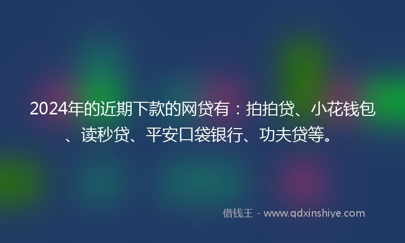 2024年的近期下款的网贷有：拍拍贷、小花钱包、读秒贷、平安口袋银行、功夫贷等。