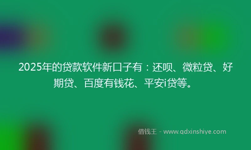 2025年的贷款软件新口子有：还呗、微粒贷、好期贷、百度有钱花、平安i贷等。