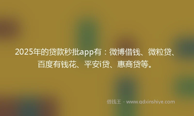 2025年的贷款秒批app有：微博借钱、微粒贷、百度有钱花、平安i贷、惠商贷等。
