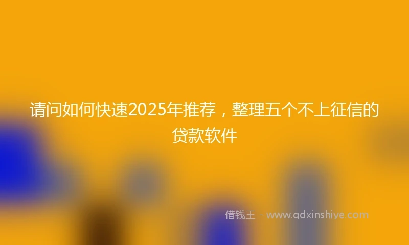 请问如何快速2025年推荐，整理五个不上征信的贷款软件