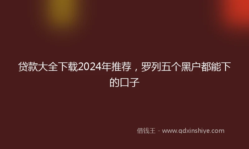 贷款大全下载2024年推荐，罗列五个黑户都能下的口子