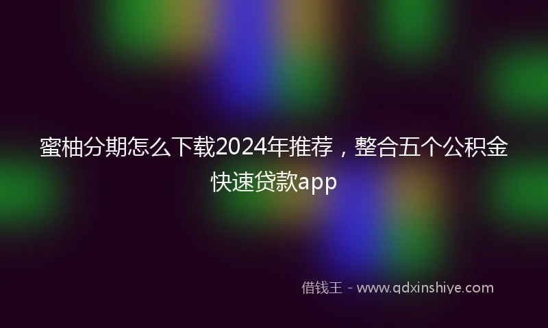 蜜柚分期怎么下载2024年推荐，整合五个公积金快速贷款app
