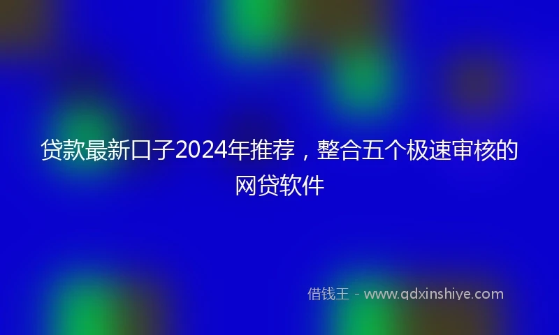贷款最新口子2024年推荐,整合五个极速审核的网贷软件