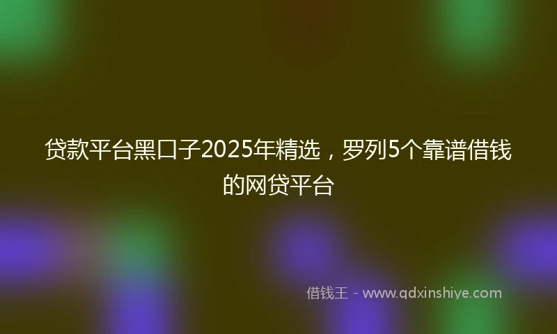 贷款平台黑口子2025年精选，罗列5个靠谱借钱的网贷平台