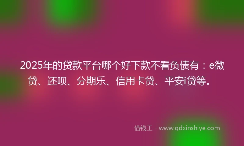 2025年的贷款平台哪个好下款不看负债有：e微贷、还呗、分期乐、信用卡贷、平安i贷等。