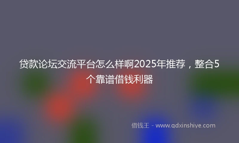 贷款论坛交流平台怎么样啊2025年推荐，整合5个靠谱借钱利器