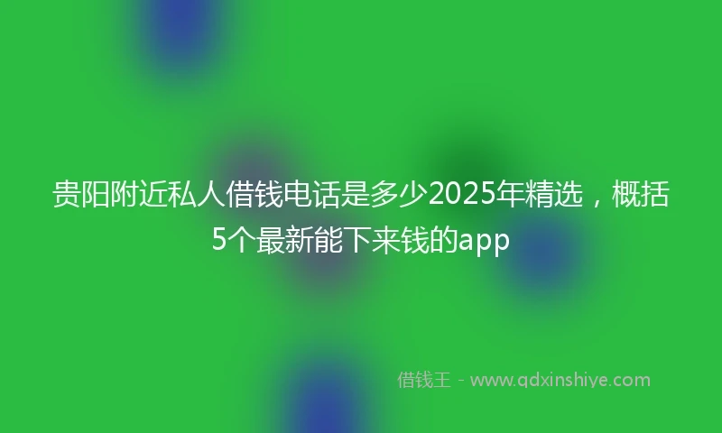 贵阳附近私人借钱电话是多少2025年精选，概括5个最新能下来钱的app
