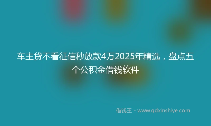 车主贷不看征信秒放款4万2025年精选，盘点五个公积金借钱软件