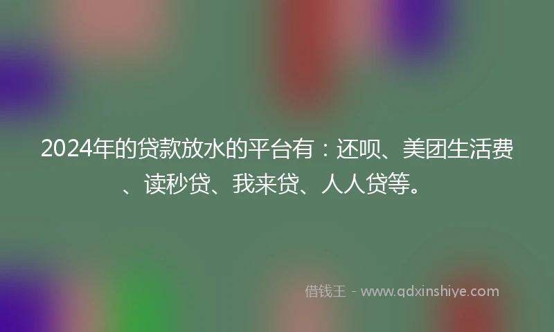 2024年的贷款放水的平台有：还呗、美团生活费、读秒贷、我来贷、人人贷等。