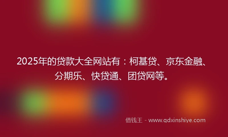2025年的贷款大全网站有：柯基贷、京东金融、分期乐、快贷通、团贷网等。