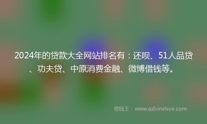2024年的贷款大全网站排名有:还呗、51人品贷、功夫贷、中原消费金融、微博借钱等。