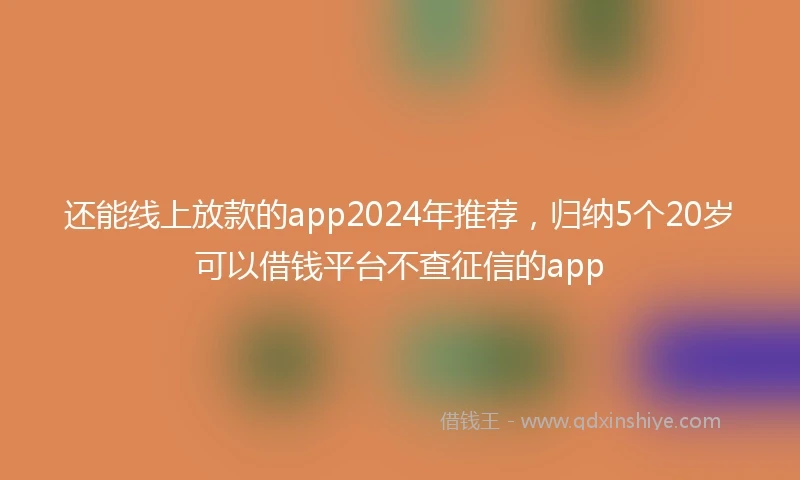 还能线上放款的app2024年推荐，归纳5个20岁可以借钱平台不查征信的app
