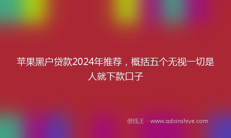 苹果黑户贷款2024年推荐，概括五个无视一切是人就下款口子