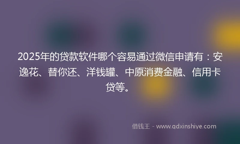 2025年的贷款软件哪个容易通过微信申请有：安逸花、替你还、洋钱罐、中原消费金融、信用卡贷等。