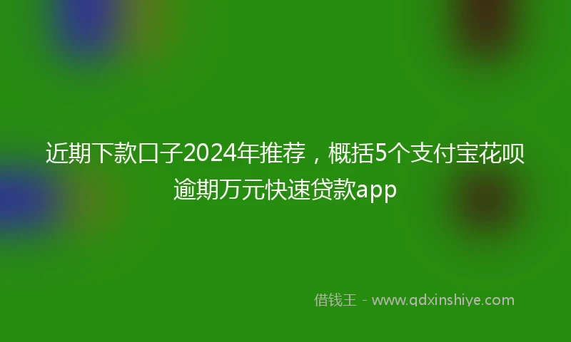 近期下款口子2024年推荐，概括5个支付宝花呗逾期万元快速贷款app