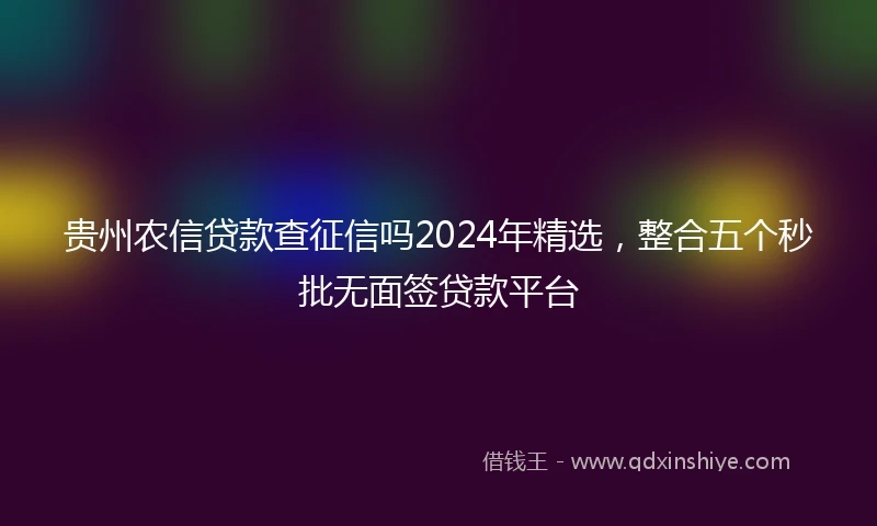 贵州农信贷款查征信吗2024年精选，整合五个秒批无面签贷款平台