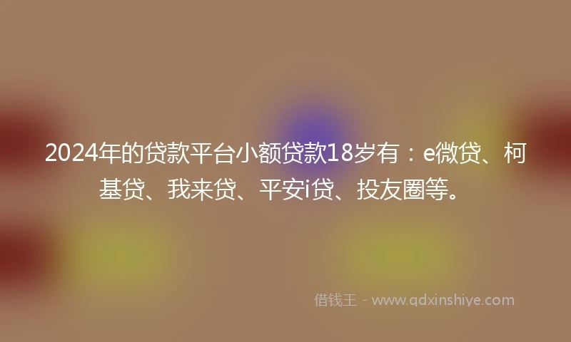 2024年的贷款平台小额贷款18岁有：e微贷、柯基贷、我来贷、平安i贷、投友圈等。
