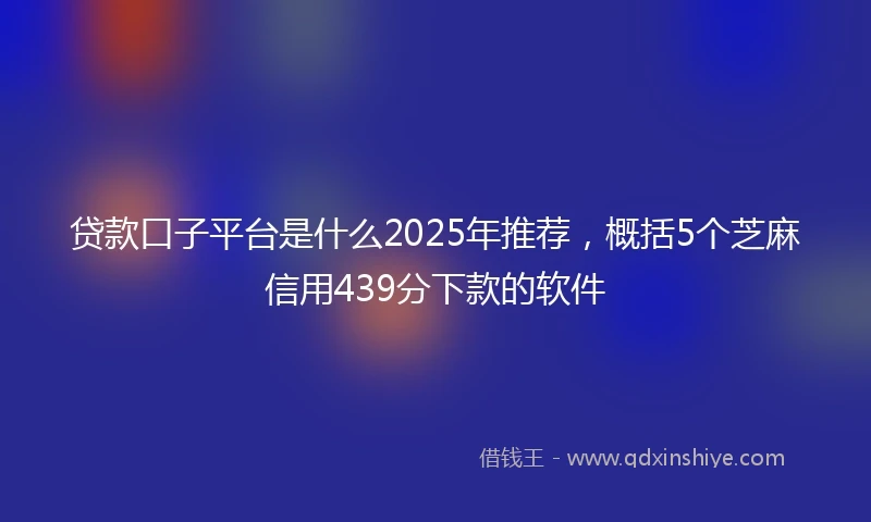贷款口子平台是什么2025年推荐，概括5个芝麻信用439分下款的软件