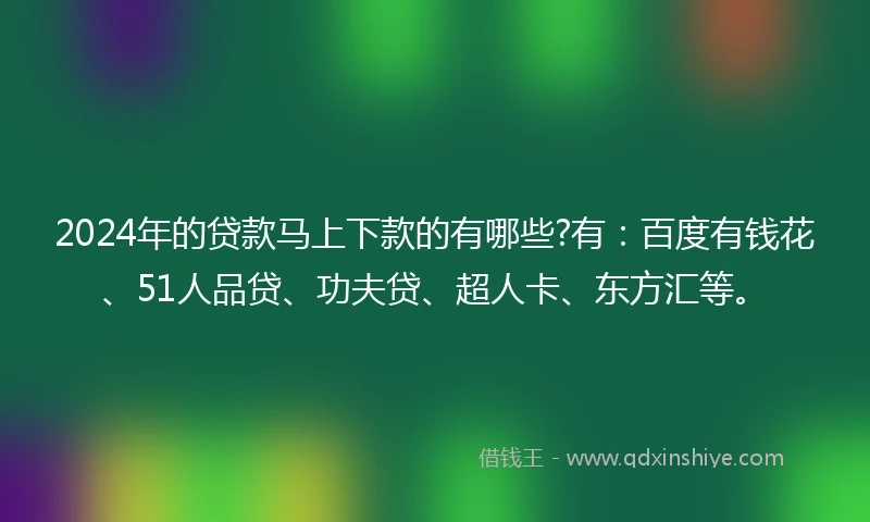 2024年的贷款马上下款的有哪些?有：百度有钱花、51人品贷、功夫贷、超人卡、东方汇等。