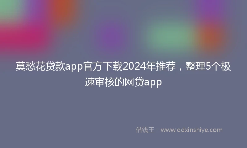 莫愁花贷款app官方下载2024年推荐，整理5个极速审核的网贷app