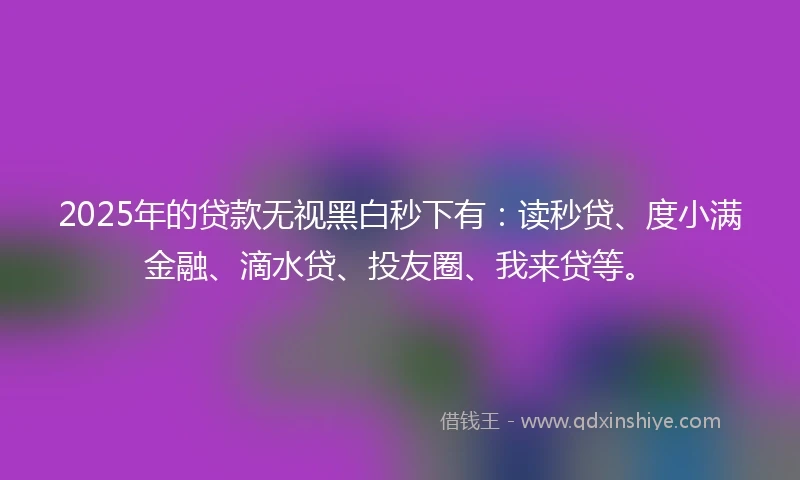 2025年的贷款无视黑白秒下有:读秒贷、度小满金融、滴水贷、投友圈、我来贷等。