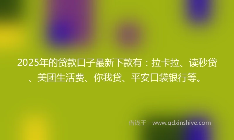 2025年的贷款口子最新下款有：拉卡拉、读秒贷、美团生活费、你我贷、平安口袋银行等。