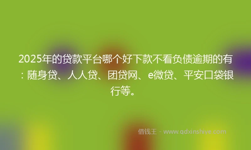 2025年的贷款平台哪个好下款不看负债逾期的有：随身贷、人人贷、团贷网、e微贷、平安口袋银行等。
