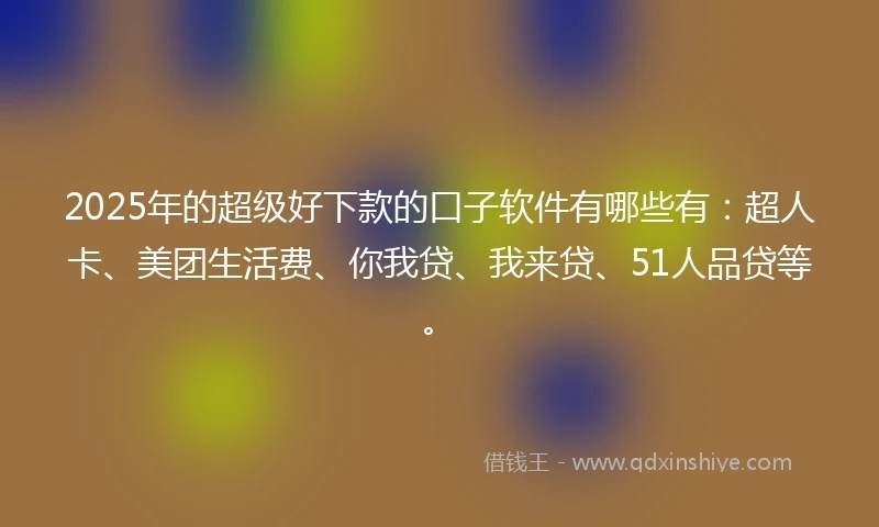 2025年的超级好下款的口子软件有哪些有：超人卡、美团生活费、你我贷、我来贷、51人品贷等。