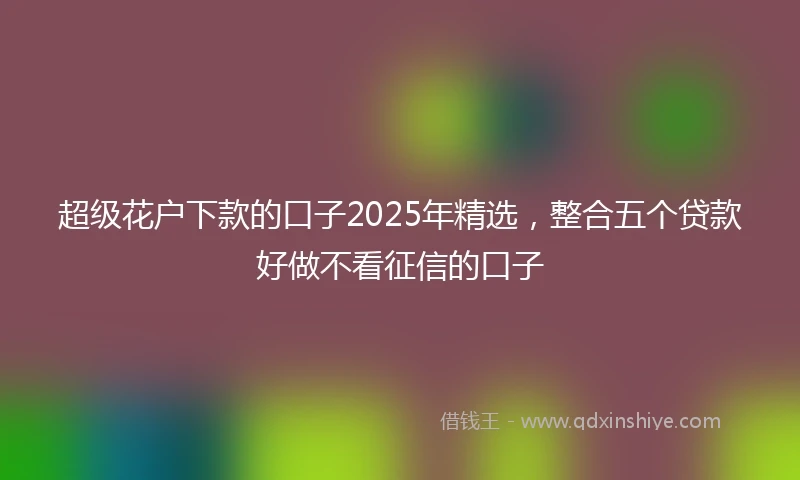 超级花户下款的口子2025年精选，整合五个贷款好做不看征信的口子