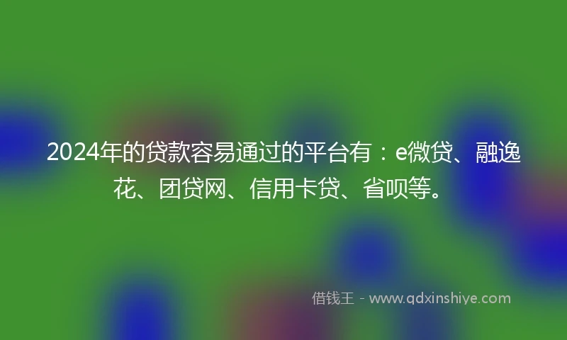 2024年的贷款容易通过的平台有：e微贷、融逸花、团贷网、信用卡贷、省呗等。