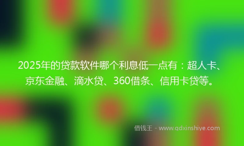 2025年的贷款软件哪个利息低一点有:超人卡、京东金融、滴水贷、360借条、信用卡贷等。