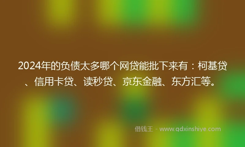 2024年的负债太多哪个网贷能批下来有：柯基贷、信用卡贷、读秒贷、京东金融、东方汇等。