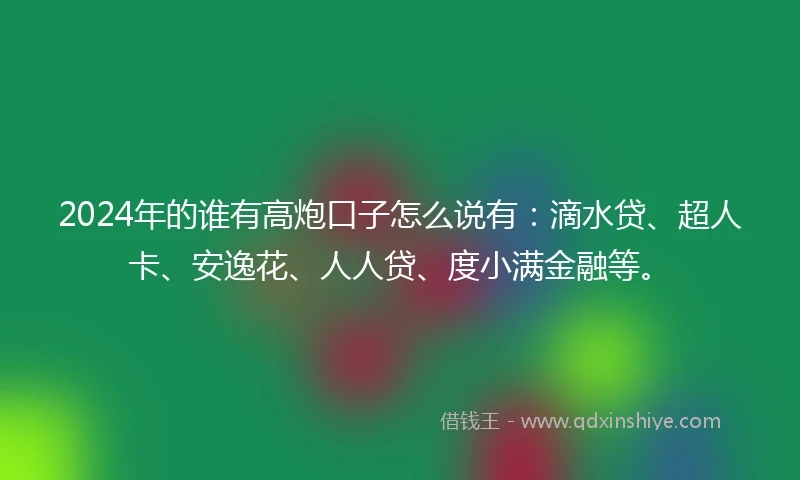 2024年的谁有高炮口子怎么说有：滴水贷、超人卡、安逸花、人人贷、度小满金融等。