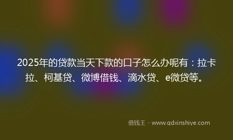 2025年的贷款当天下款的口子怎么办呢有：拉卡拉、柯基贷、微博借钱、滴水贷、e微贷等。