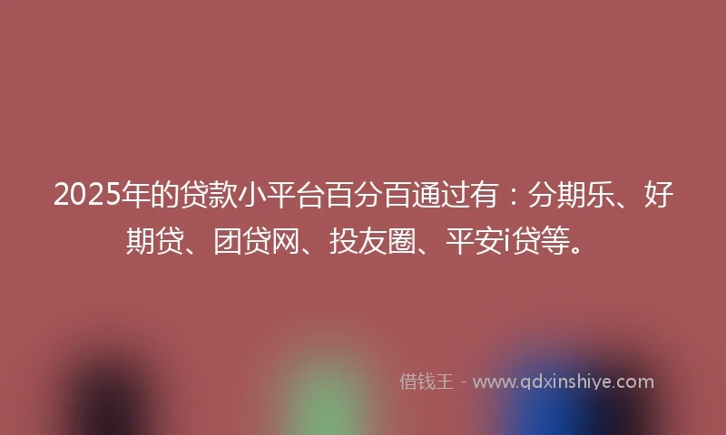 2025年的贷款小平台百分百通过有：分期乐、好期贷、团贷网、投友圈、平安i贷等。