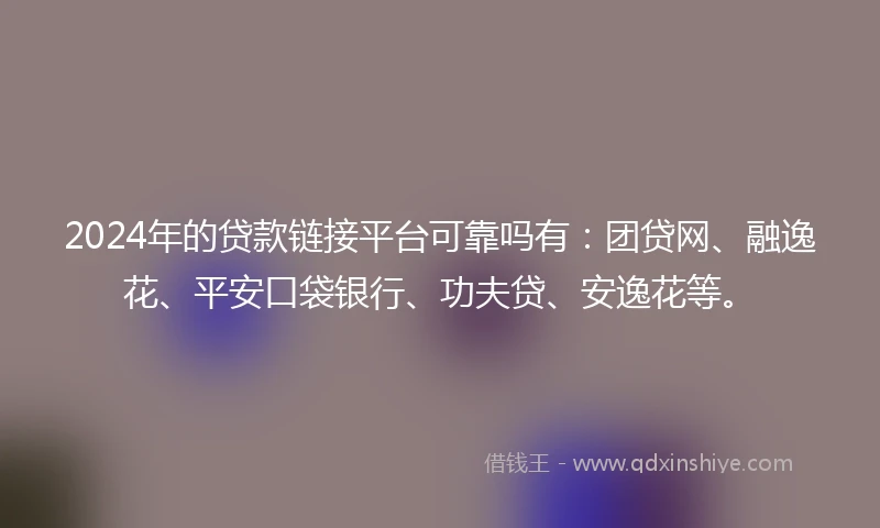 2024年的贷款链接平台可靠吗有：团贷网、融逸花、平安口袋银行、功夫贷、安逸花等。
