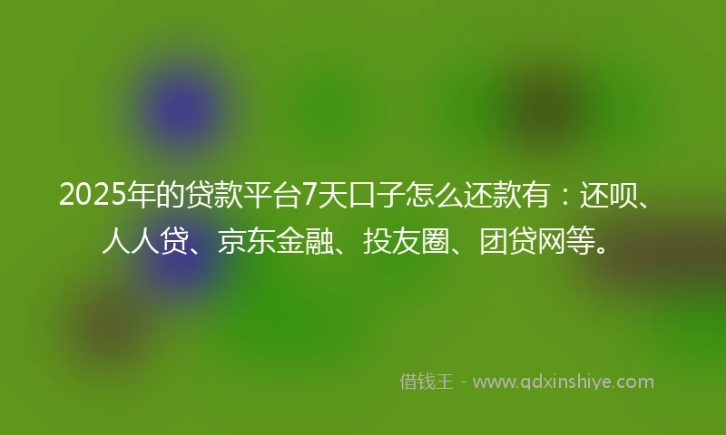 2025年的贷款平台7天口子怎么还款有：还呗、人人贷、京东金融、投友圈、团贷网等。