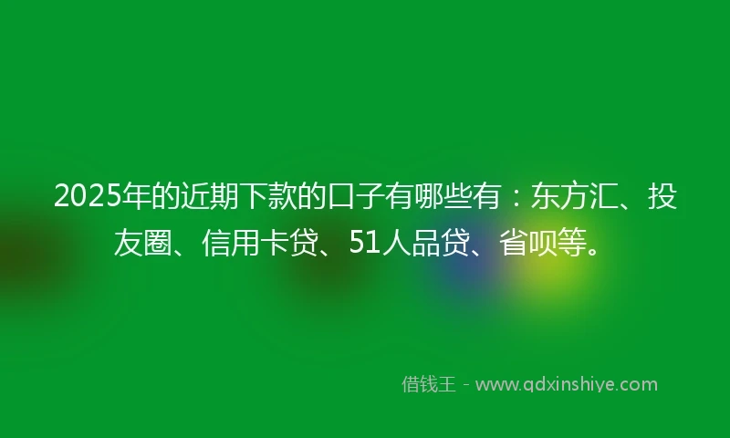 2025年的近期下款的口子有哪些有：东方汇、投友圈、信用卡贷、51人品贷、省呗等。