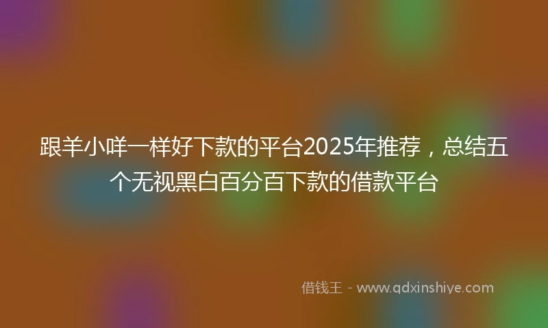 跟羊小咩一样好下款的平台2025年推荐，总结五个无视黑白百分百下款的借款平台