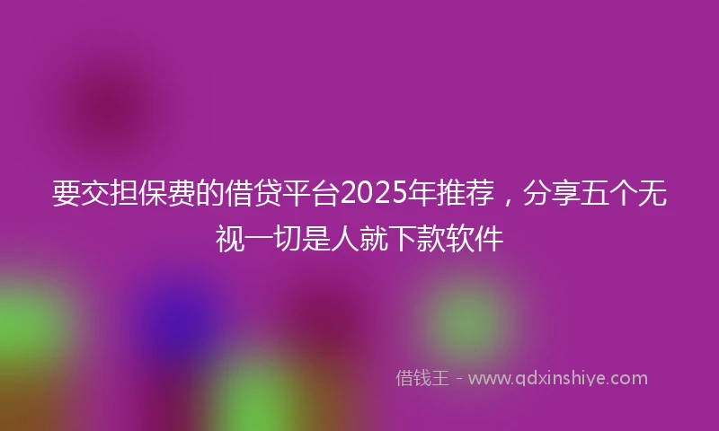 要交担保费的借贷平台2025年推荐，分享五个无视一切是人就下款软件