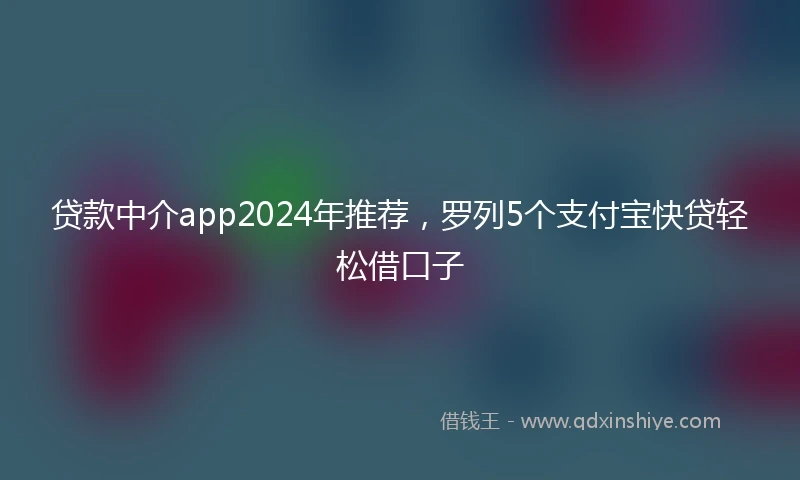 贷款中介app2024年推荐，罗列5个支付宝快贷轻松借口子