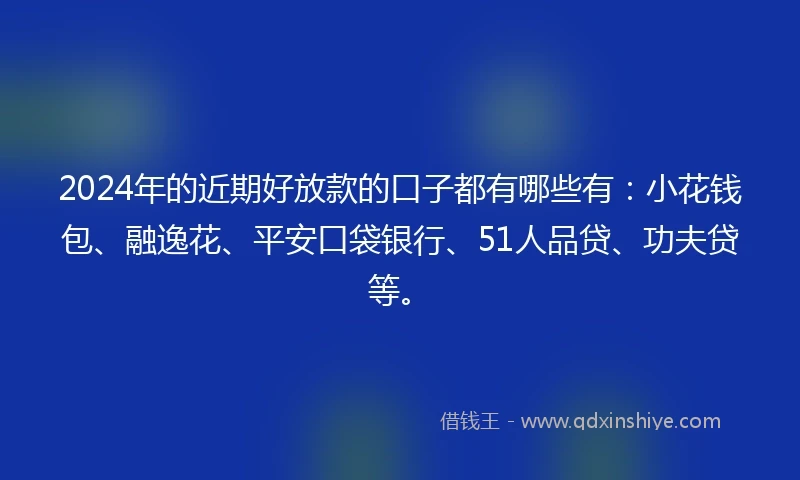 2024年的近期好放款的口子都有哪些有：小花钱包、融逸花、平安口袋银行、51人品贷、功夫贷等。