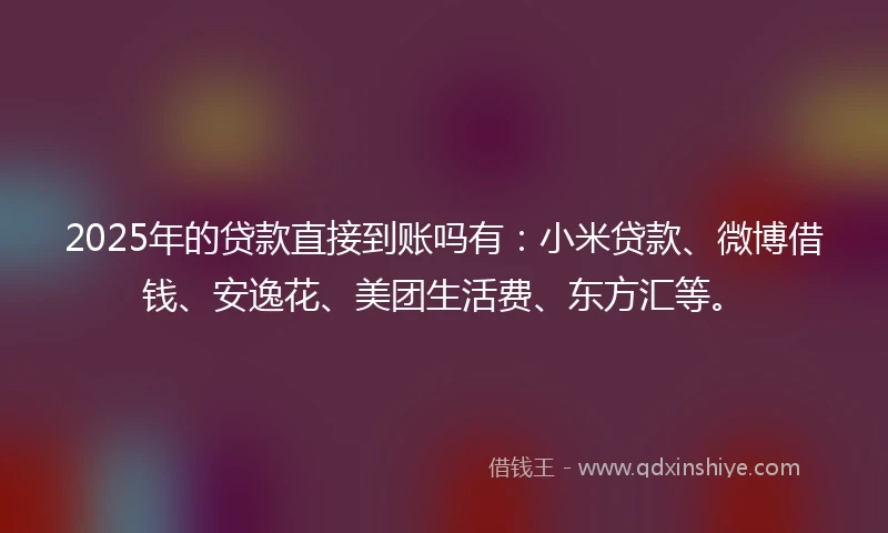 2025年的贷款直接到账吗有:小米贷款、微博借钱、安逸花、美团生活费、东方汇等。