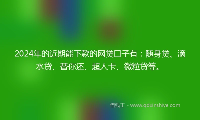 2024年的近期能下款的网贷口子有：随身贷、滴水贷、替你还、超人卡、微粒贷等。