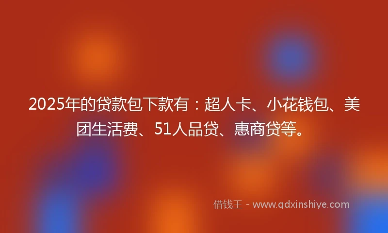 2025年的贷款包下款有：超人卡、小花钱包、美团生活费、51人品贷、惠商贷等。