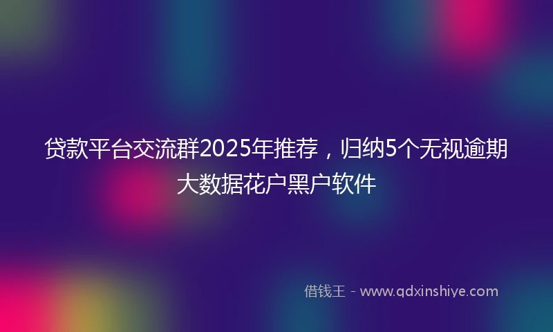 贷款平台交流群2025年推荐，归纳5个无视逾期大数据花户黑户软件