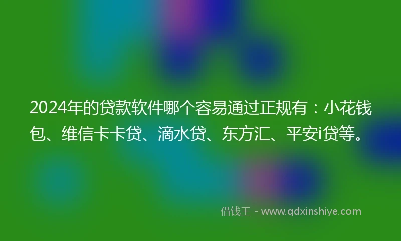 2024年的贷款软件哪个容易通过正规有：小花钱包、维信卡卡贷、滴水贷、东方汇、平安i贷等。